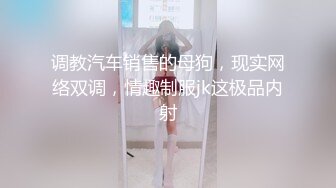 调教汽车销售的母狗，现实网络双调，情趣制服jk这极品内射