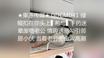 ★果冻传媒★ GDCM041 绿帽扣在你头上▌希瑶▌下药迷晕废物老公 情趣诱惑勾引邻居小伙 当着老公面肏穴高潮