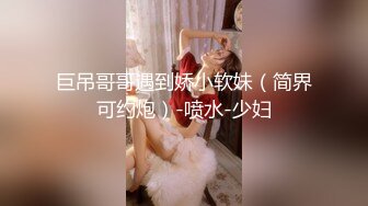 巨吊哥哥遇到娇小软妹（简界可约炮）-喷水-少妇