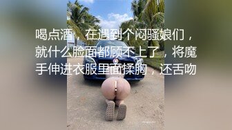 喝点酒，在遇到个闷骚娘们，就什么脸面都顾不上了，将魔手伸进衣服里面揉胸，还舌吻！