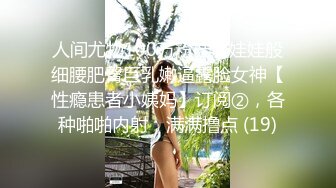 人间尤物100万粉硅胶娃娃般细腰肥臀巨乳嫩逼露脸女神【性瘾患者小姨妈】订阅②，各种啪啪内射，满满撸点 (19)