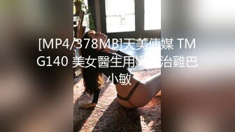 [MP4/378MB]天美傳媒 TMG140 美女醫生用嫩逼治雞巴 小敏