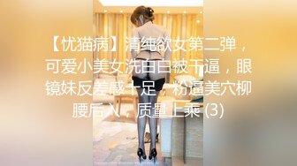 【忧猫病】清纯欲女第二弹，可爱小美女洗白白被干逼，眼镜妹反差感十足，粉逼美穴柳腰后入，质量上乘 (3)