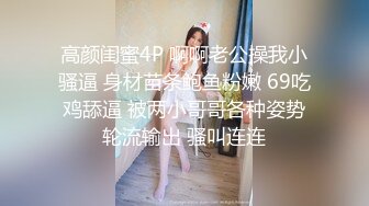 高颜闺蜜4P 啊啊老公操我小骚逼 身材苗条鲍鱼粉嫩 69吃鸡舔逼 被两小哥哥各种姿势轮流输出 骚叫连连