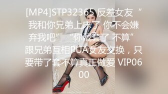 [MP4]STP32365 反差女友“我和你兄弟上床了 你不会嫌弃我吧”“你戴套了 不算”跟兄弟互相PUA女友交换，只要带了套不算真正做爱 VIP0600