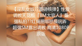 【淫乱女奴??重磅核弹】性爱调教天花板『BM大官人』最强私拍??红绳捆绑怒操玩弄 超强SM露出调教 高清1080P原版