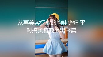 从事美容行业的韵味少妇,平时搞美容晚上出来卖