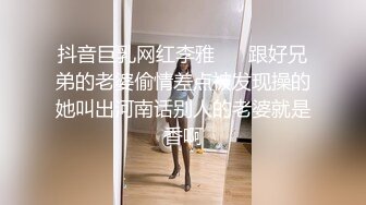 抖音巨乳网红李雅❤️ 跟好兄弟的老婆偷情差点被发现操的她叫出河南话别人的老婆就是香啊