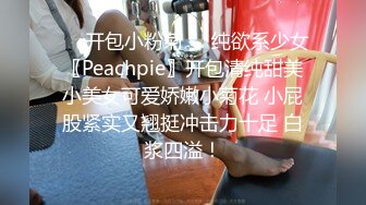 ❤️开包小粉菊❤️纯欲系少女〖Peachpie〗开包清纯甜美小美女可爱娇嫩小菊花 小屁股紧实又翘挺冲击力十足 白浆四溢！