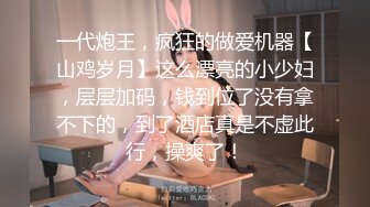 一代炮王，疯狂的做爱机器【山鸡岁月】这么漂亮的小少妇，层层加码，钱到位了没有拿不下的，到了酒店真是不虚此行，操爽了！