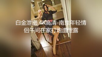 白金泄密 4K高清-南京年轻情侣午间在家打炮遭泄露