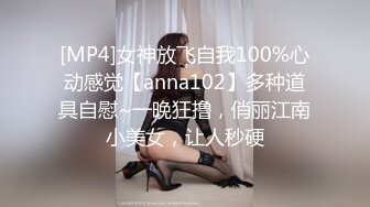 [MP4]女神放飞自我100%心动感觉【anna102】多种道具自慰~一晚狂撸，俏丽江南小美女，让人秒硬