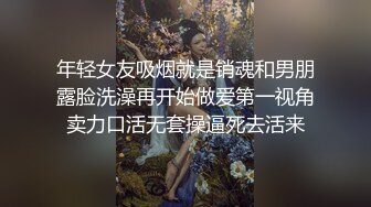 年轻女友吸烟就是销魂和男朋露脸洗澡再开始做爱第一视角卖力口活无套操逼死去活来