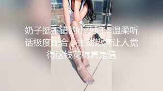 奶子挺不错的小少妇，温柔听话极度配合，主动热情让人觉得这钱花得真是值