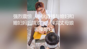 强烈震惊，小伙直播与媳妇和媳妇妈妈搞双飞，操完丈母娘再操媳妇