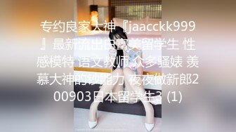 专约良家大神『jaacckk999』最新流出白富美留学生 性感模特 语文教师 众多骚婊 羡慕大神的钞能力 夜夜做新郎200903日本留学生3 (1)