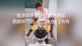 ”我求你不要告诉我男朋友，我都听你的“可以约她【内有联系方式】