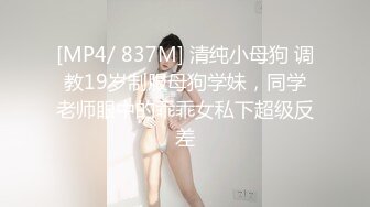 [MP4/ 837M] 清纯小母狗 调教19岁制服母狗学妹，同学老师眼中的乖乖女私下超级反差