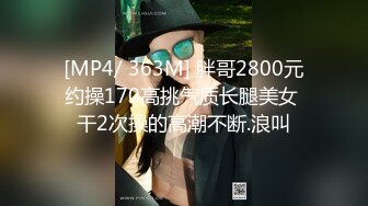 [MP4/ 363M] 胖哥2800元约操170高挑气质长腿美女 干2次操的高潮不断.浪叫