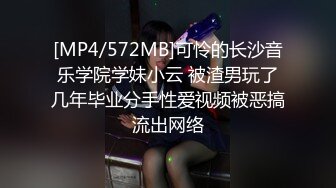 [MP4/572MB]可怜的长沙音乐学院学妹小云 被渣男玩了几年毕业分手性爱视频被恶搞流出网络