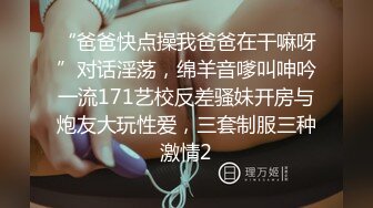 “爸爸快点操我爸爸在干嘛呀”对话淫荡，绵羊音嗲叫呻吟一流171艺校反差骚妹开房与炮友大玩性爱，三套制服三种激情2