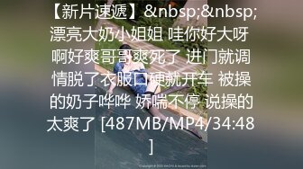 【新片速遞】&nbsp;&nbsp;漂亮大奶小姐姐 哇你好大呀 啊好爽哥哥爽死了 进门就调情脱了衣服口硬就开车 被操的奶子哗哗 娇喘不停 说操的太爽了 [487MB/MP4/34:48]