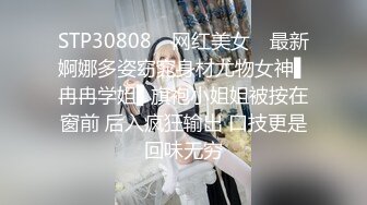 STP30808 ✿网红美女✿ 最新婀娜多姿窈窕身材尤物女神▌冉冉学姐▌旗袍小姐姐被按在窗前 后入疯狂输出 口技更是回味无穷