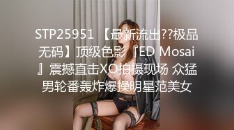 STP25951 【最新流出??极品无码】顶级色影『ED Mosai』震撼直击XO拍摄现场 众猛男轮番轰炸爆操明星范美女