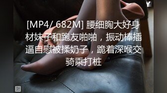 [MP4/ 682M] 腰细胸大好身材妹子和跑友啪啪，振动棒插逼自慰被揉奶子，跪着深喉交骑乘打桩