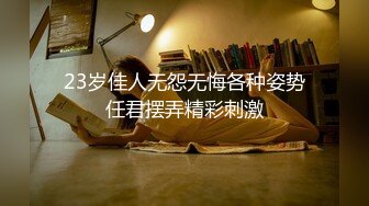 23岁佳人无怨无悔各种姿势任君摆弄精彩刺激