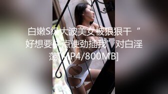 白嫩S级大波美女被狠狠干“好想要快点使劲插我”对白淫荡[MP4/800MB]