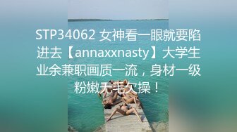 STP34062 女神看一眼就要陷进去【annaxxnasty】大学生业余兼职画质一流，身材一级粉嫩无毛欠操！