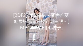 [2DF2] 淫蕩辣妹 - 開房吃藥 結果被爆菊狂操到翻白眼 - [MP4/57MB][BT种子]