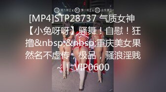 [MP4]STP28737 气质女神 【小兔呀呀】骚舞！自慰！狂撸&nbsp;&nbsp;重庆美女果然名不虚传，极品，骚浪淫贱~！ VIP0600