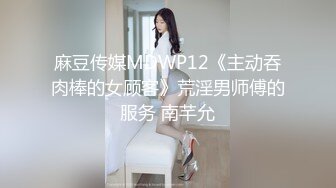 麻豆传媒MDWP12《主动吞肉棒的女顾客》荒淫男师傅的服务 南芊允