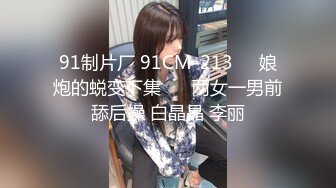 91制片厂 91CM-213❤️娘炮的蜕变下集❤️ 两女一男前舔后操 白晶晶 李丽