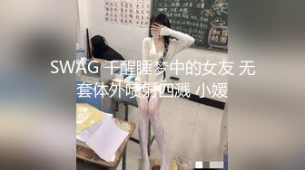 SWAG 干醒睡梦中的女友 无套体外喷射四溅 小媛