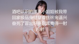 酒吧认识的漂亮小姐姐被我带回家极品身材穿着丝袜肏逼兴奋死了冒出好多白浆爽得一射 内射