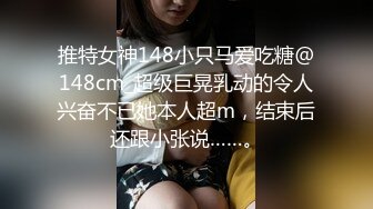 推特女神148小只马爱吃糖@148cm_超级巨晃乳动的令人兴奋不已她本人超m，结束后还跟小张说……。