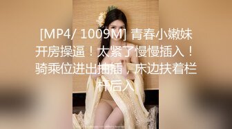 [MP4/ 1009M] 青春小嫩妹开房操逼！太紧了慢慢插入！骑乘位进出抽插，床边扶着栏杆后入