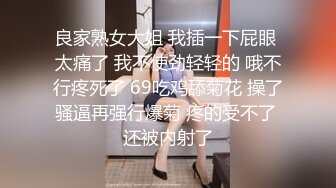 良家熟女大姐 我插一下屁眼 太痛了 我不使劲轻轻的 哦不行疼死了 69吃鸡舔菊花 操了骚逼再强行爆菊 疼的受不了 还被内射了