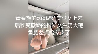 青春期的cup傲娇美少女上床后秒变撒娇的抖M女生奶大鲍鱼肥差点给操哭了