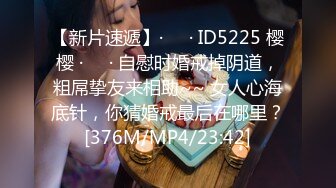 【新片速遞】·❤️· ID5225 樱樱 ·❤️· 自慰时婚戒掉阴道，粗屌挚友来相助~~ 女人心海底针，你猜婚戒最后在哪里？[376M/MP4/23:42]