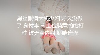 黑丝眼镜大奶少妇 好久没做了 身材丰满 上位骑乘啪啪打桩 被无套内射 娇喘连连