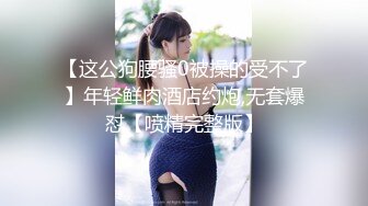 【这公狗腰骚0被操的受不了】年轻鲜肉酒店约炮,无套爆怼【喷精完整版】