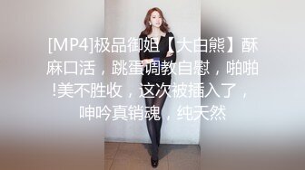 [MP4]极品御姐【大白熊】酥麻口活，跳蛋调教自慰，啪啪!美不胜收，这次被插入了，呻吟真销魂，纯天然