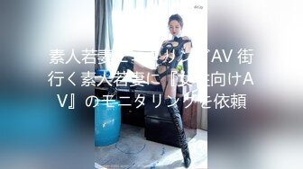 素人若妻モニタリングAV 街行く素人若妻に『女性向けAV』のモニタリングを依頼