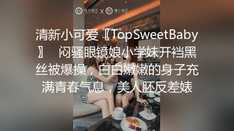 清新小可爱〖TopSweetBaby〗✿闷骚眼镜娘小学妹开裆黑丝被爆操，白白嫩嫩的身子充满青春气息，美人胚反差婊