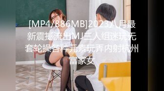 [MP4/886MB]2023八月最新震撼流出MJ三人组迷玩无套轮操各种元素玩弄内射杭州富家女