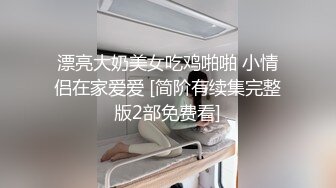 漂亮大奶美女吃鸡啪啪 小情侣在家爱爱 [简阶有续集完整版2部免费看]